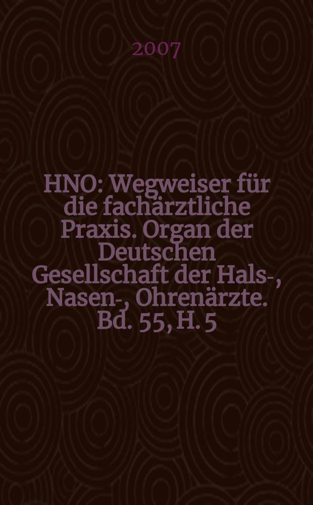 HNO : Wegweiser für die fachärztliche Praxis. Organ der Deutschen Gesellschaft der Hals-, Nasen-, Ohrenärzte. Bd. 55, H. 5