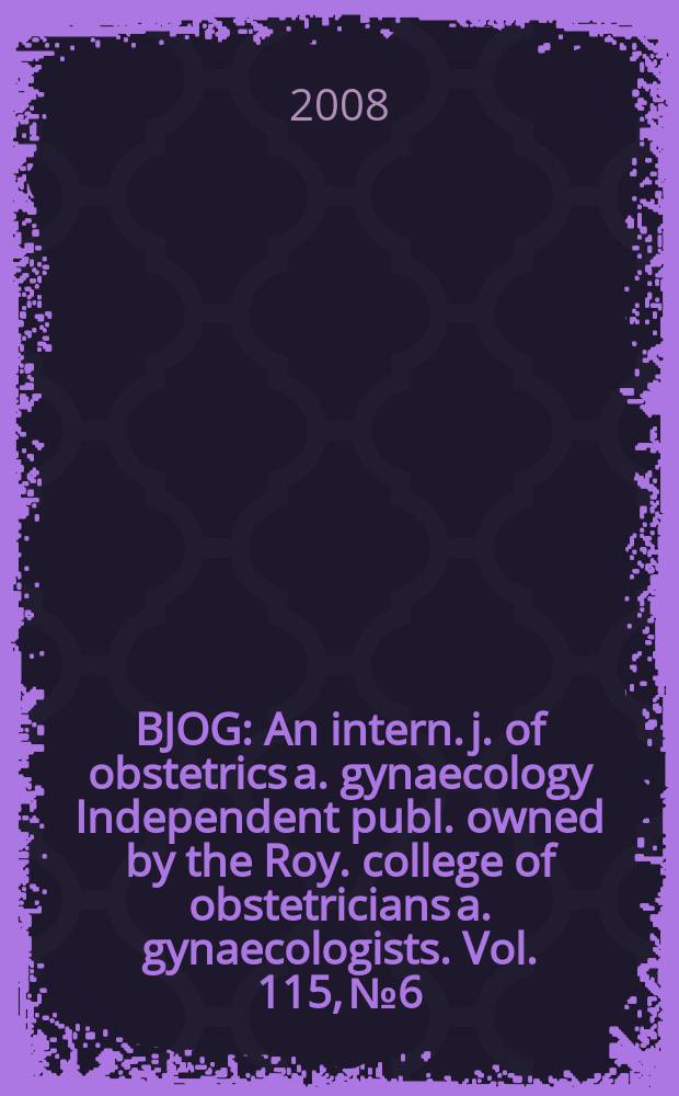 BJOG : An intern. j. of obstetrics a. gynaecology [Independent publ. owned by the Roy. college of obstetricians a. gynaecologists]. Vol. 115, № 6
