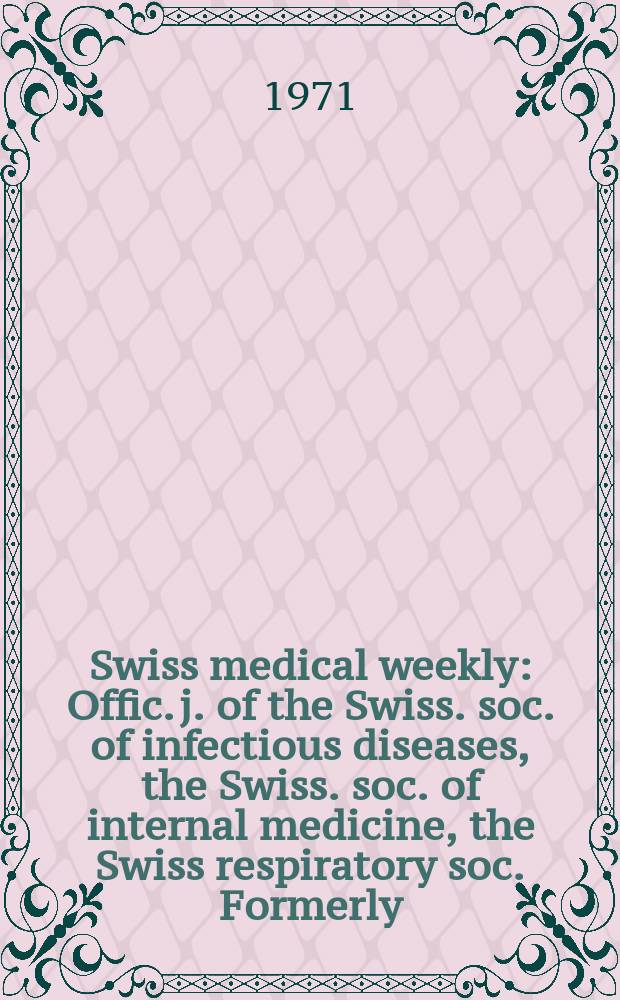 Swiss medical weekly : Offic. j. of the Swiss. soc. of infectious diseases, the Swiss. soc. of internal medicine, the Swiss respiratory soc. Formerly: Schweiz. med. Wochenschr. Jg. 101 1971, № 45