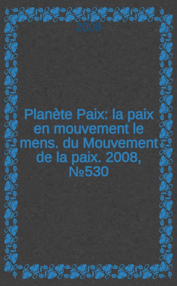 Planète Paix : la paix en mouvement le mens. du Mouvement de la paix. 2008, № 530