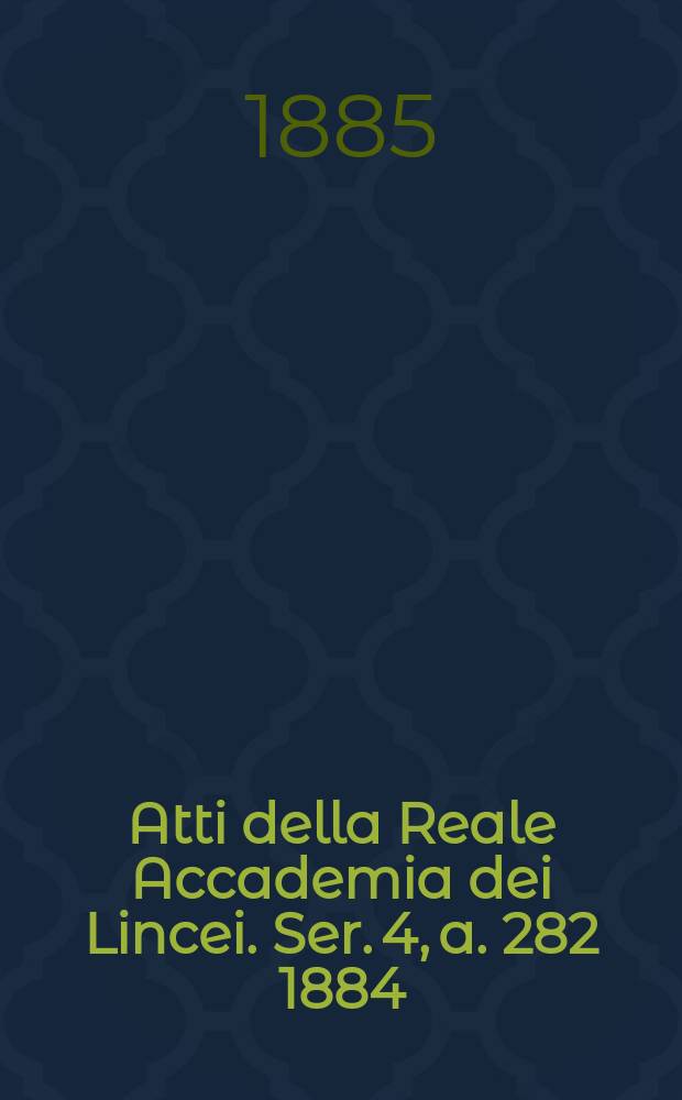 Atti della Reale Accademia dei Lincei. Ser. 4, a. 282 1884/1885, vol. 1