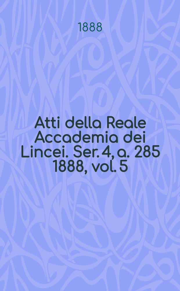 Atti della Reale Accademia dei Lincei. Ser. 4, a. 285 1888, vol. 5