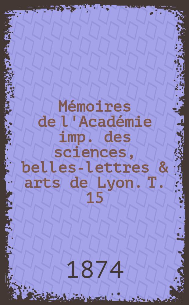 Mémoires de l'Académie imp. des sciences, belles-lettres & arts de Lyon. T. 15 : 1870/1874