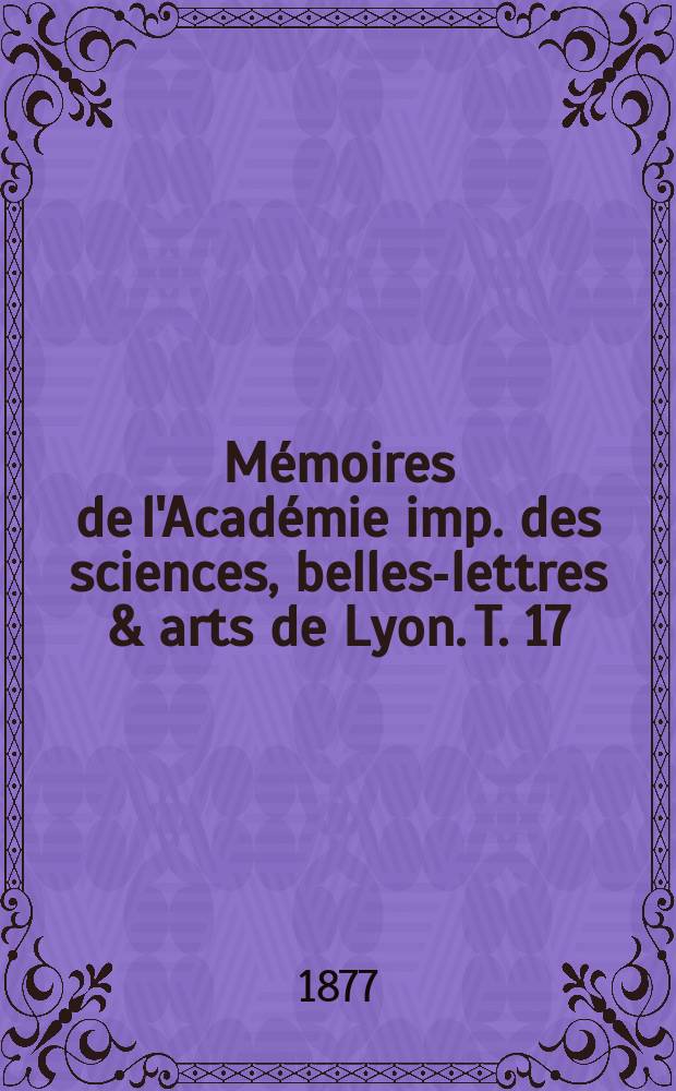 Mémoires de l'Académie imp. des sciences, belles-lettres & arts de Lyon. T. 17 : 1876/1877
