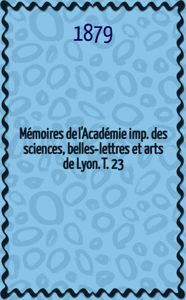 Mémoires de l'Académie imp. des sciences, belles-lettres et arts de Lyon. T. 23 : 1878/1879