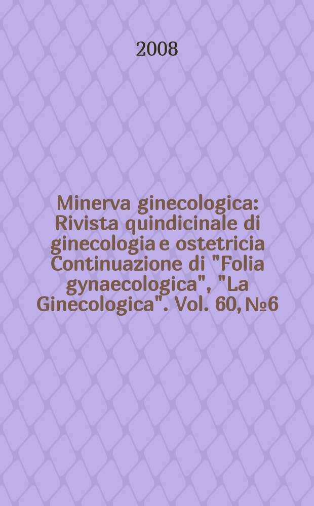 Minerva ginecologica : Rivista quindicinale di ginecologia e ostetricia Continuazione di "Folia gynaecologica", "La Ginecologica". Vol. 60, № 6