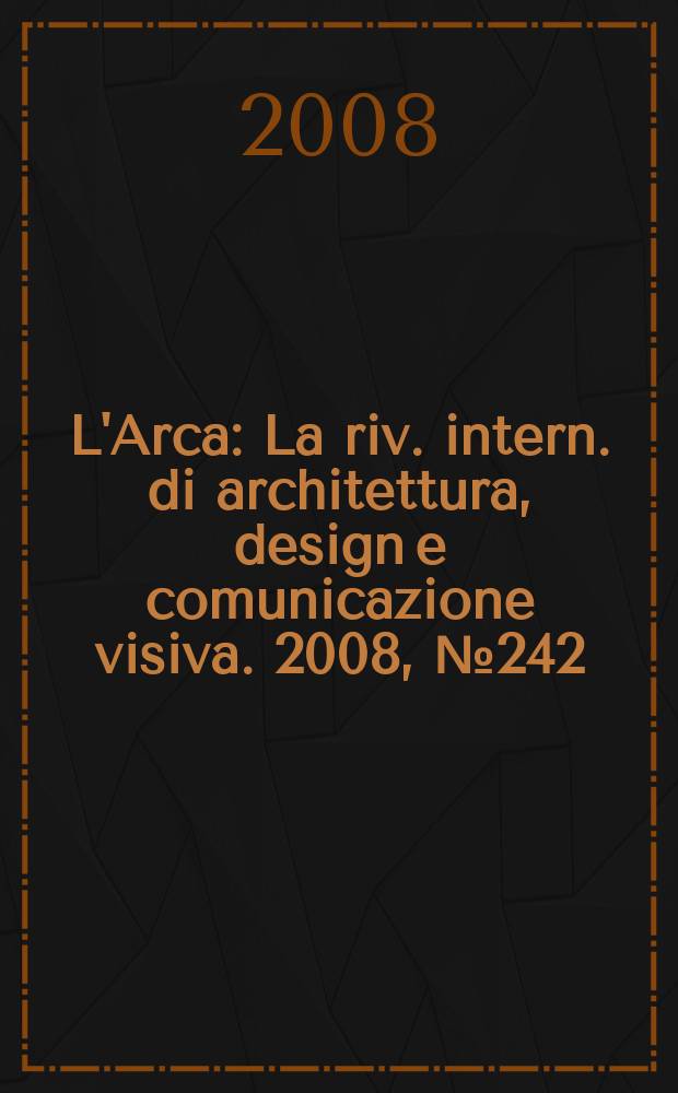 L'Arca : La riv. intern. di architettura, design e comunicazione visiva. 2008, № 242