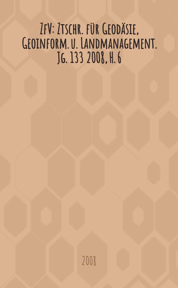 ZfV : Ztschr. für Geodäsie ,Geoinform. u. Landmanagement. Jg. 133 2008, H. 6