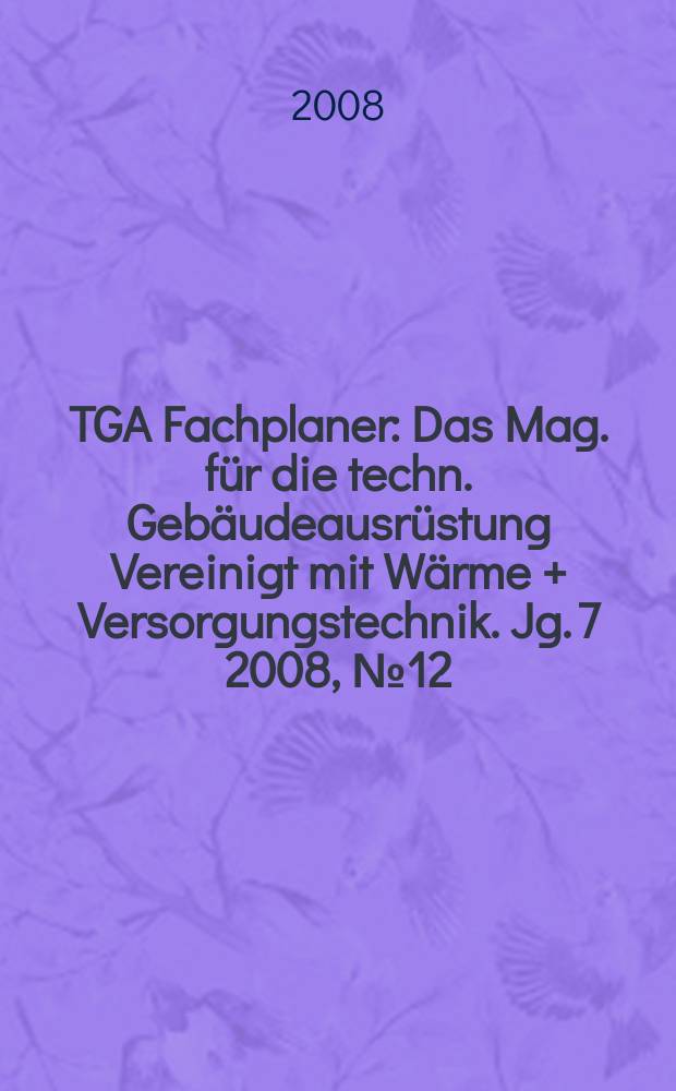 TGA Fachplaner : Das Mag. für die techn. Gebäudeausrüstung Vereinigt mit Wärme + Versorgungstechnik. Jg. 7 2008, № 12