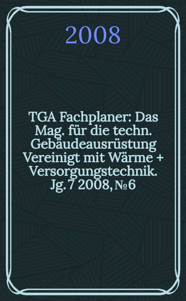 TGA Fachplaner : Das Mag. für die techn. Gebäudeausrüstung Vereinigt mit Wärme + Versorgungstechnik. Jg. 7 2008, № 6