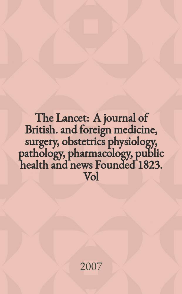 The Lancet : A journal of British. and foreign medicine, surgery, obstetrics physiology, pathology, pharmacology , public health and news Founded 1823. Vol. 369, № 9567