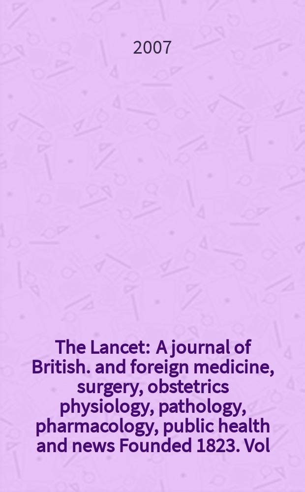 The Lancet : A journal of British. and foreign medicine, surgery, obstetrics physiology, pathology, pharmacology , public health and news Founded 1823. Vol. 369, № 9569