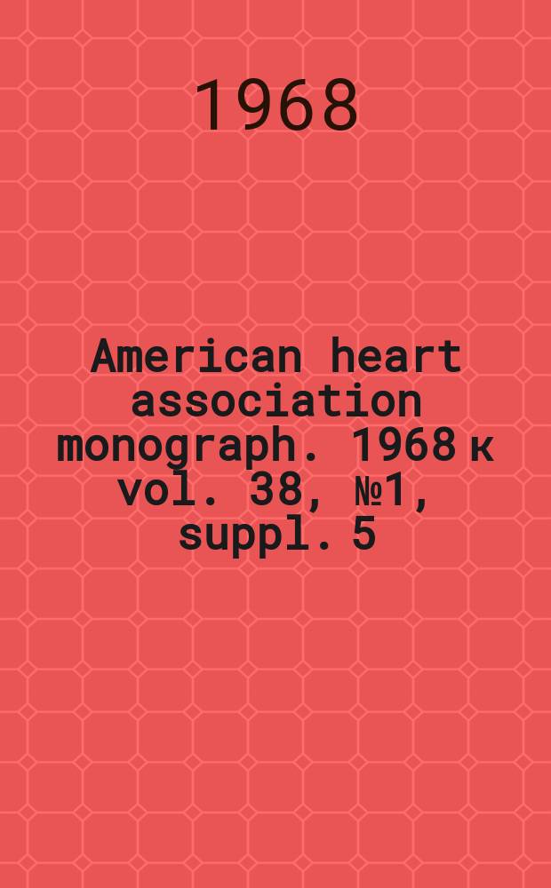 American heart association monograph. 1968 к vol. 38, № 1, suppl. 5 = American heart association monograph. № 22 : Evaluation of results of cardiac surgery
