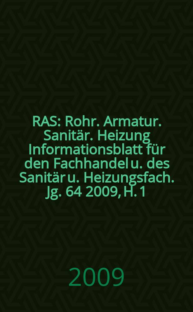 RAS : Rohr. Armatur. Sanitär. Heizung Informationsblatt für den Fachhandel u. des Sanitär u. Heizungsfach. Jg. 64 2009, H. 1