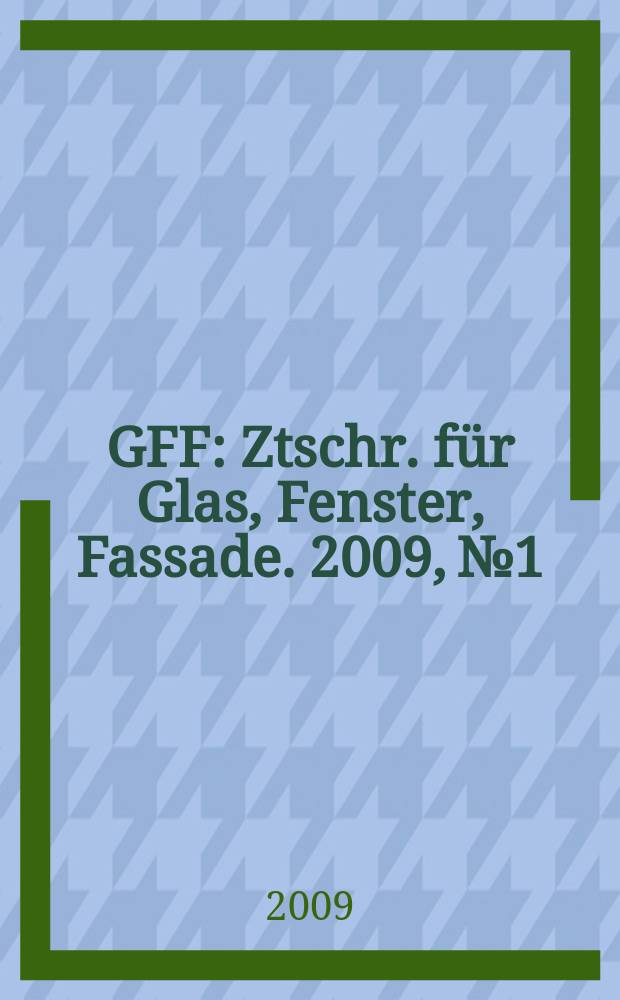 GFF : Ztschr. für Glas, Fenster, Fassade. 2009, № 1