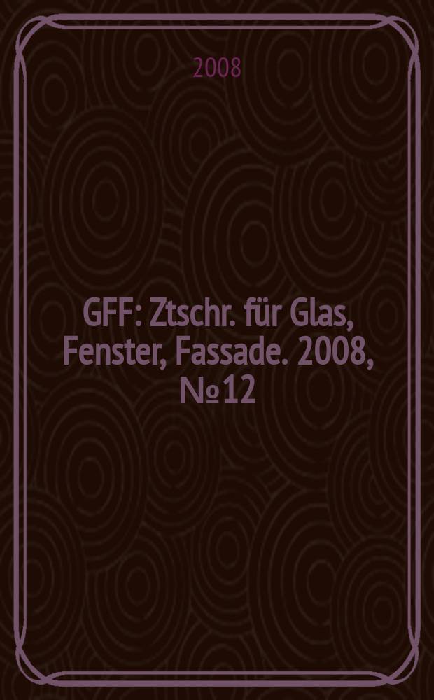 GFF : Ztschr. für Glas, Fenster, Fassade. 2008, № 12