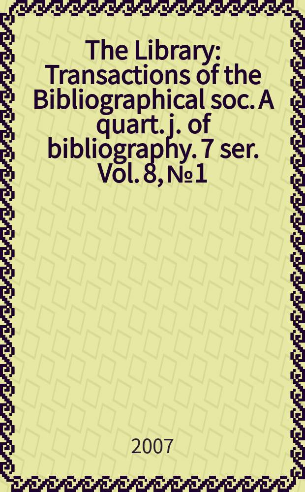 The Library : Transactions of the Bibliographical soc. A quart. j. of bibliography. 7 ser. Vol. 8, № 1