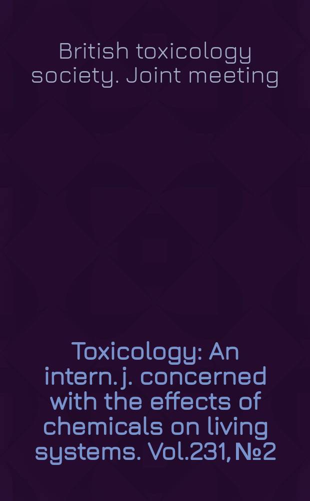 Toxicology : An intern. j. concerned with the effects of chemicals on living systems. Vol.231, №2/3 : Proceedings of the Joint meeting of The British toxicology society & The In Vitro toxicology society & UK NC3 Rs