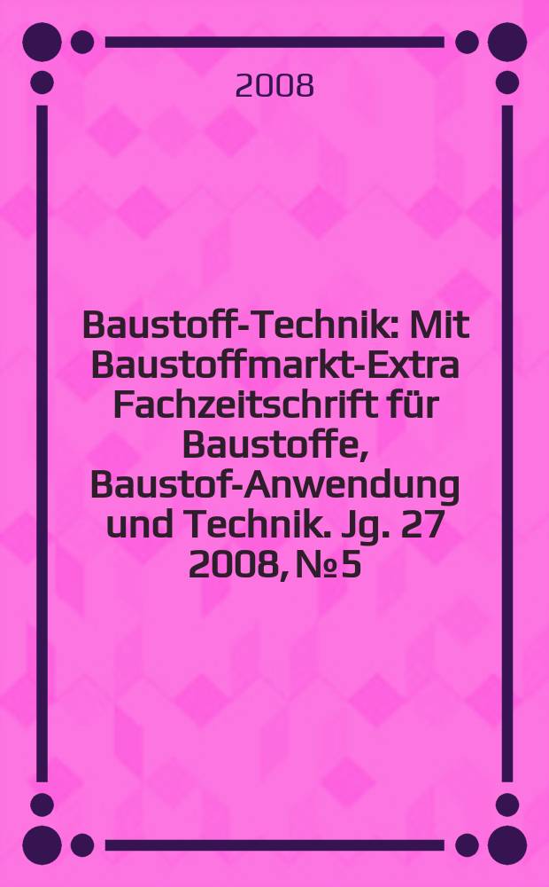 Baustoff-Technik : Mit Baustoffmarkt-Extra Fachzeitschrift für Baustoffe, Baustoff- Anwendung und Technik. Jg. 27 2008, № 5