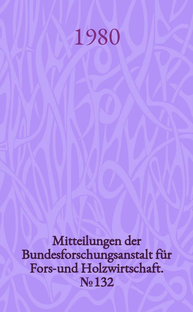 Mitteilungen der Bundesforschungsanstalt für Forst- und Holzwirtschaft. № 132