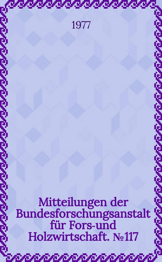 Mitteilungen der Bundesforschungsanstalt für Forst- und Holzwirtschaft. № 117