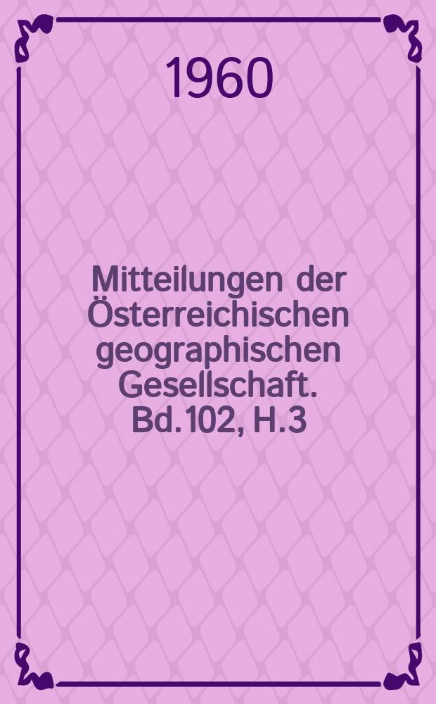 Mitteilungen der Österreichischen geographischen Gesellschaft. Bd.102, H.3