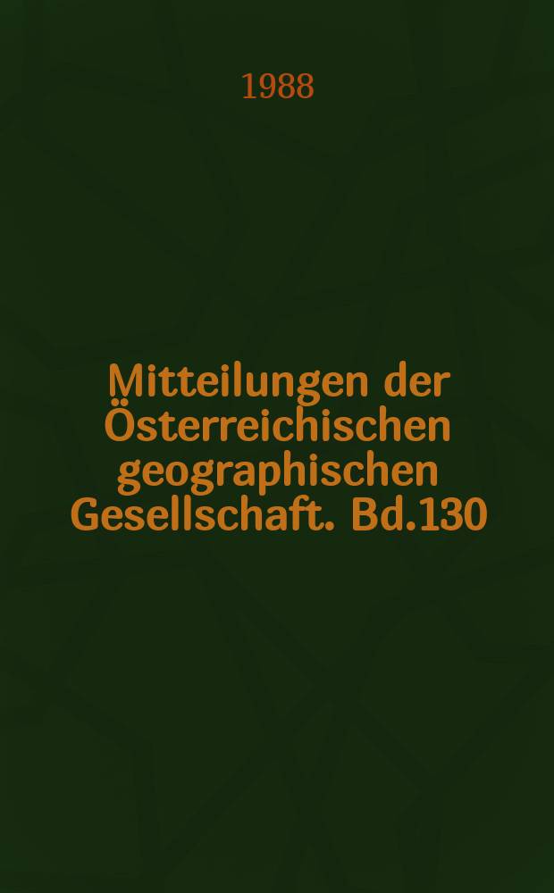 Mitteilungen der &Ouml;sterreichischen geographischen Gesellschaft. Bd.130