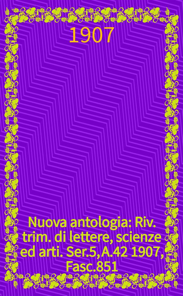 Nuova antologia : Riv. trim. di lettere, scienze ed arti. Ser.5, A.42 1907, Fasc.851