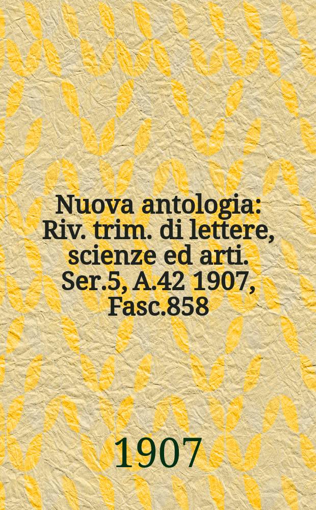 Nuova antologia : Riv. trim. di lettere, scienze ed arti. Ser.5, A.42 1907, Fasc.858