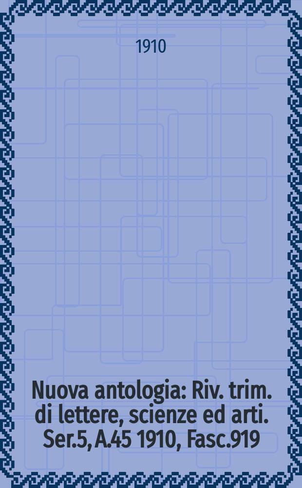 Nuova antologia : Riv. trim. di lettere, scienze ed arti. Ser.5, A.45 1910, Fasc.919