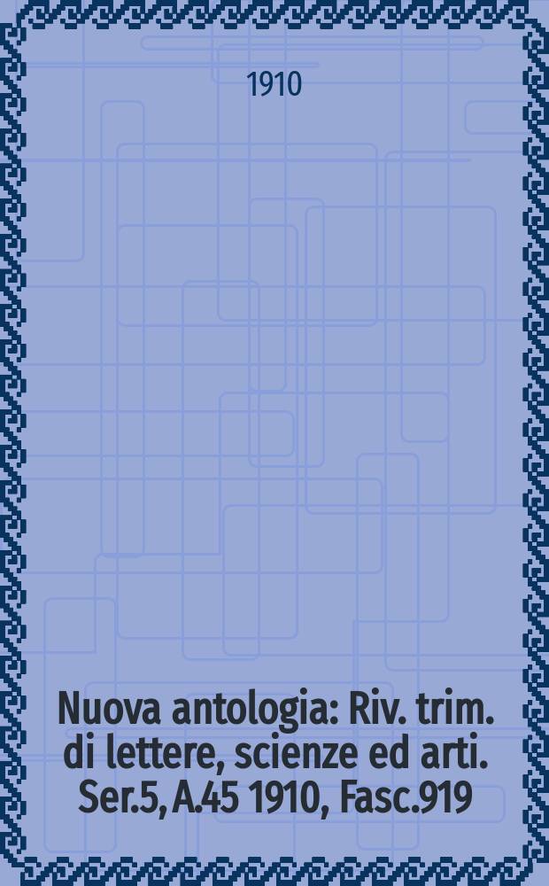 Nuova antologia : Riv. trim. di lettere, scienze ed arti. Ser.5, A.45 1910, Fasc.919