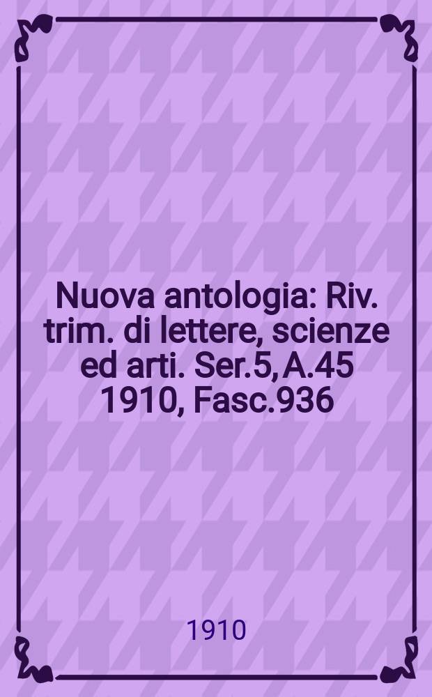 Nuova antologia : Riv. trim. di lettere, scienze ed arti. Ser.5, A.45 1910, Fasc.936