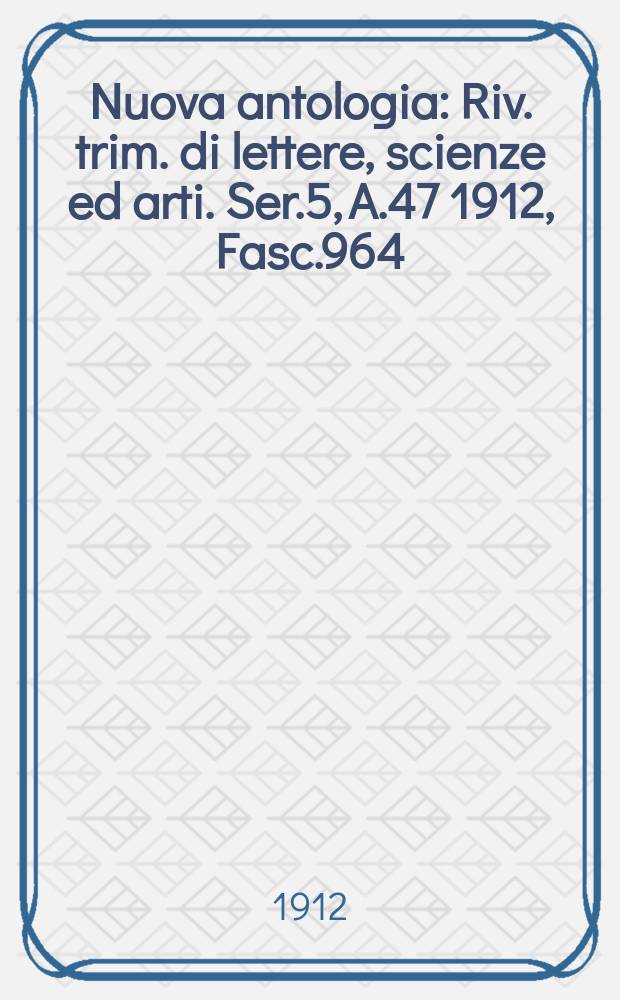 Nuova antologia : Riv. trim. di lettere, scienze ed arti. Ser.5, A.47 1912, Fasc.964