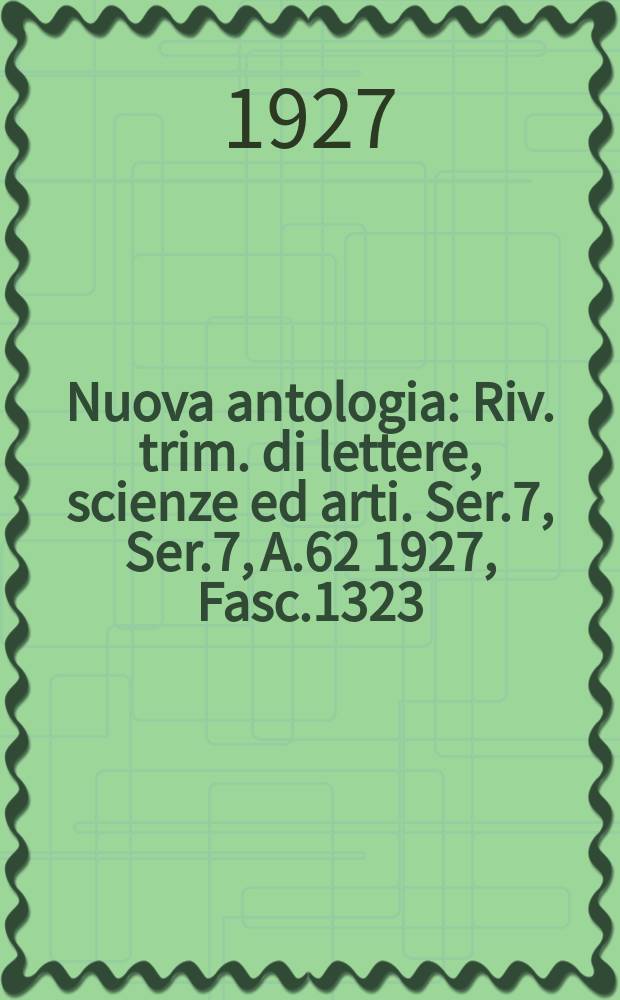 Nuova antologia : Riv. trim. di lettere, scienze ed arti. Ser.7, Ser.7, A.62 1927, Fasc.1323