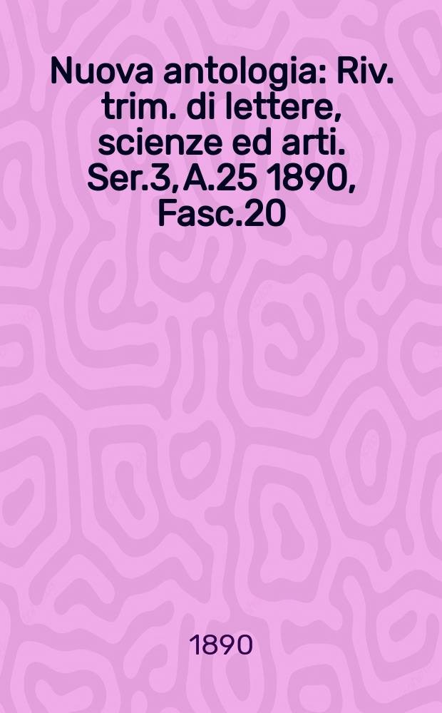Nuova antologia : Riv. trim. di lettere, scienze ed arti. Ser.3, A.25 1890, Fasc.20
