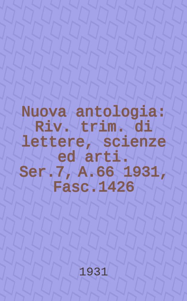 Nuova antologia : Riv. trim. di lettere, scienze ed arti. Ser.7, A.66 1931, Fasc.1426