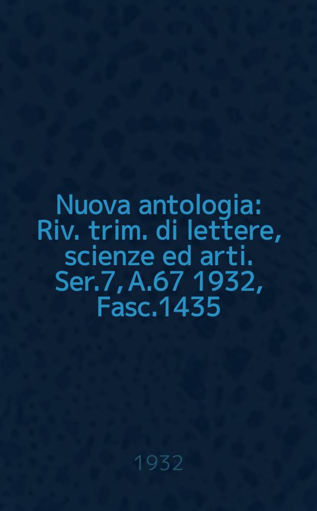Nuova antologia : Riv. trim. di lettere, scienze ed arti. Ser.7, A.67 1932, Fasc.1435