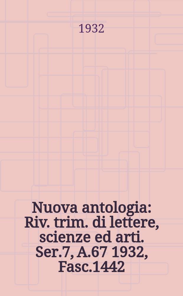 Nuova antologia : Riv. trim. di lettere, scienze ed arti. Ser.7, A.67 1932, Fasc.1442