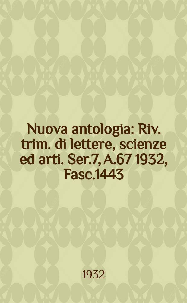 Nuova antologia : Riv. trim. di lettere, scienze ed arti. Ser.7, A.67 1932, Fasc.1443