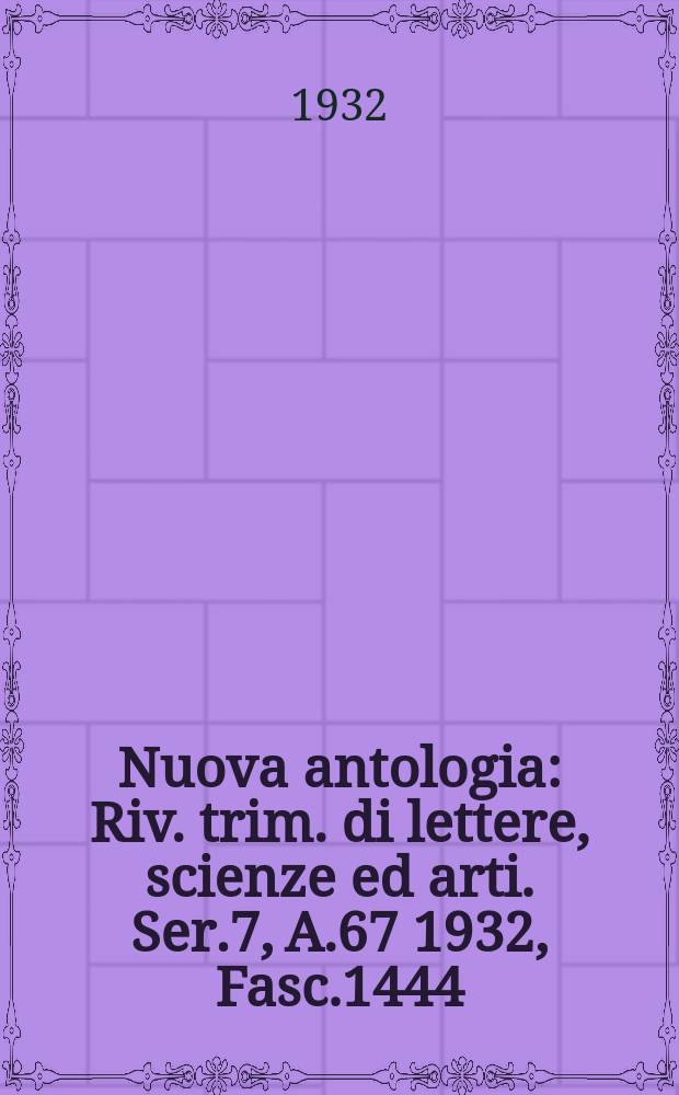 Nuova antologia : Riv. trim. di lettere, scienze ed arti. Ser.7, A.67 1932, Fasc.1444