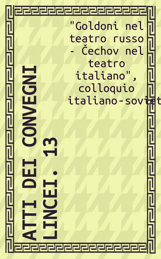 Atti dei convegni Lincei. 13 : "Goldoni nel teatro russo. Čechov nel teatro italiano", colloquio italo-sovietico. Roma, 1974