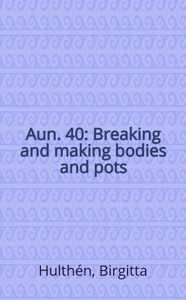 Aun. 40 : Breaking and making bodies and pots = Разбивая и чиня тела и горшки,. Материал и ритуальные практики в Швеции в 3 тысячелетии до н.э.