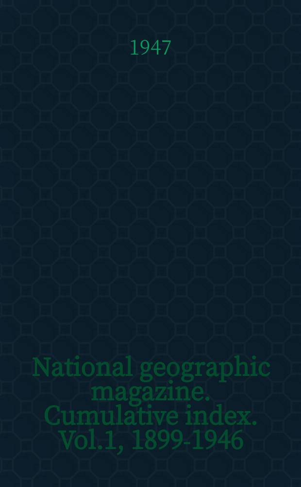 National geographic magazine. Cumulative index. Vol.1, 1899-1946