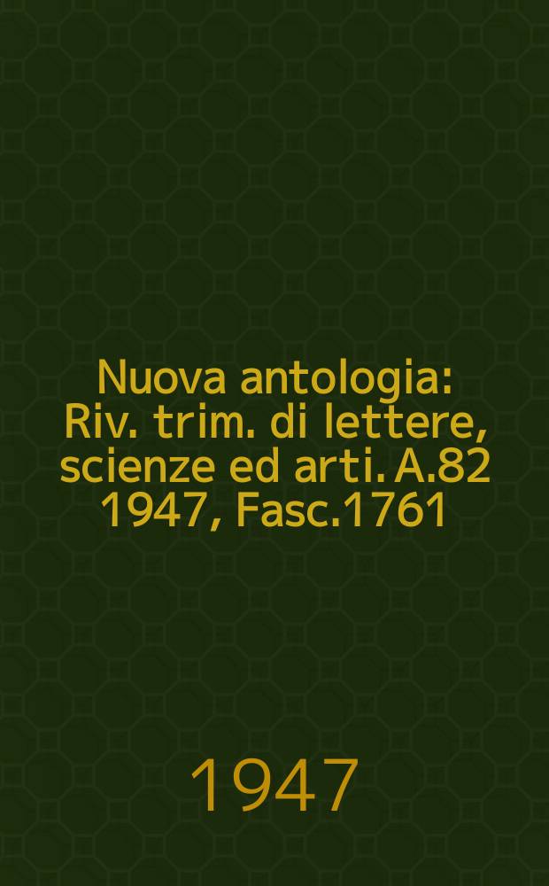 Nuova antologia : Riv. trim. di lettere, scienze ed arti. A.82 1947, Fasc.1761