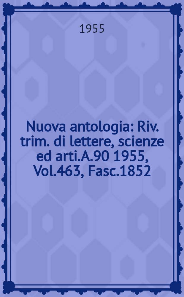 Nuova antologia : Riv. trim. di lettere, scienze ed arti. A.90 1955, Vol.463, Fasc.1852