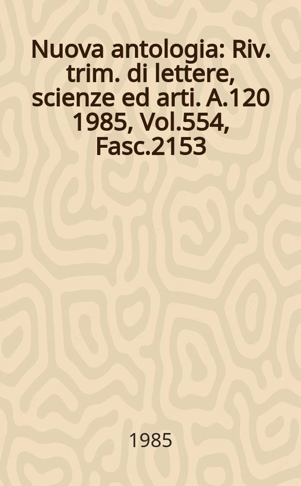 Nuova antologia : Riv. trim. di lettere, scienze ed arti. A.120 1985, Vol.554, Fasc.2153