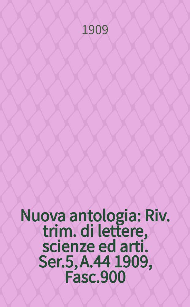 Nuova antologia : Riv. trim. di lettere, scienze ed arti. Ser.5, A.44 1909, Fasc.900