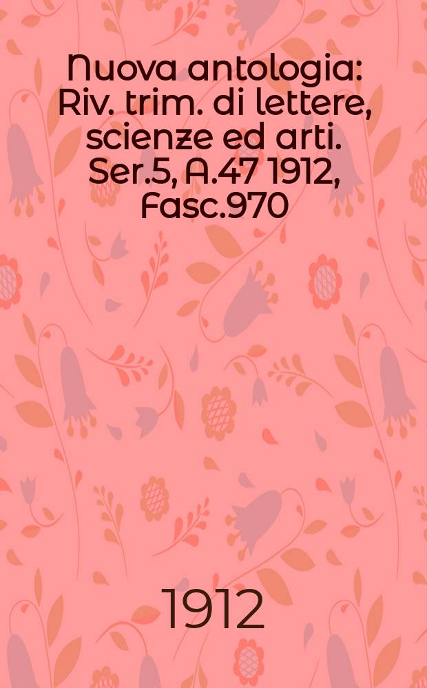 Nuova antologia : Riv. trim. di lettere, scienze ed arti. Ser.5, A.47 1912, Fasc.970