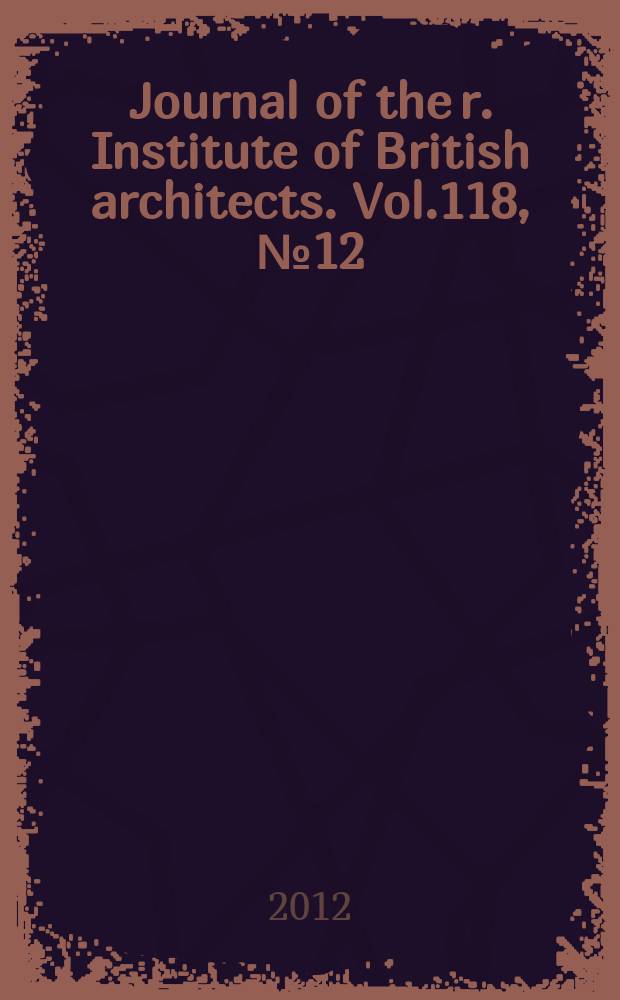 Journal of the r. Institute of British architects. Vol.118, № 12/vol. 119, № 1 : 2011/2012