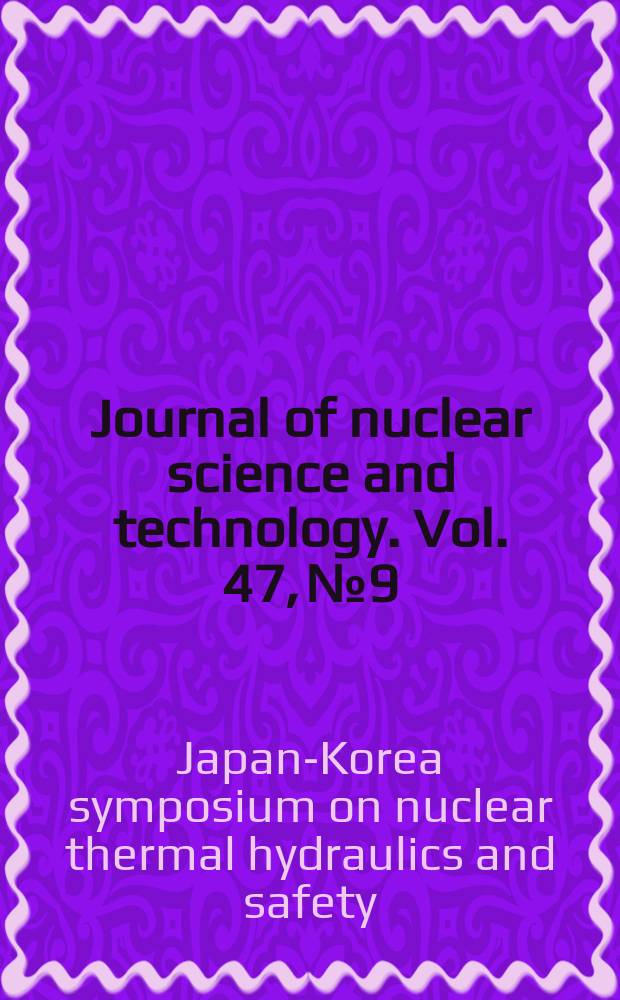 Journal of nuclear science and technology. Vol. 47, № 9 : Selected papers from 6th Japan-Korea symposium on nuclear thermal hydraulics and safety, November 24-27, 2008, Bankoku-Shinryokan, Okinawa, Japan